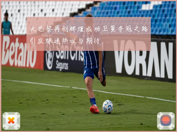 大巴黎再创辉煌成功卫冕夺冠之路引发球迷热议与期待