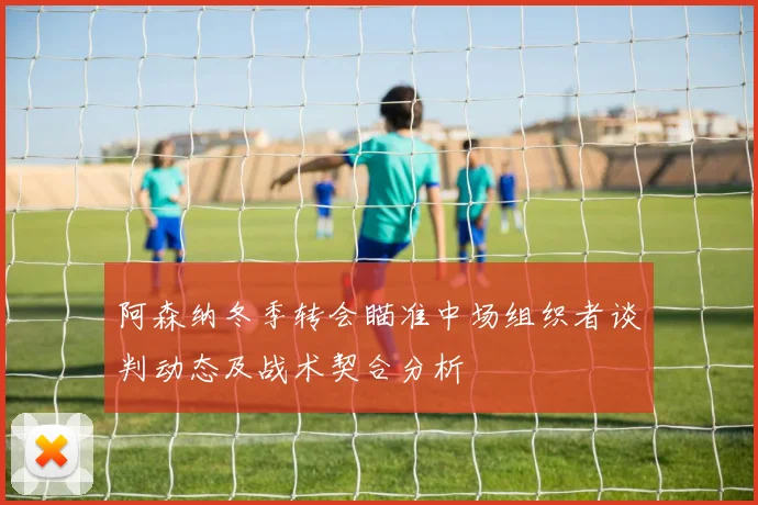 阿森纳冬季转会瞄准中场组织者谈判动态及战术契合分析
