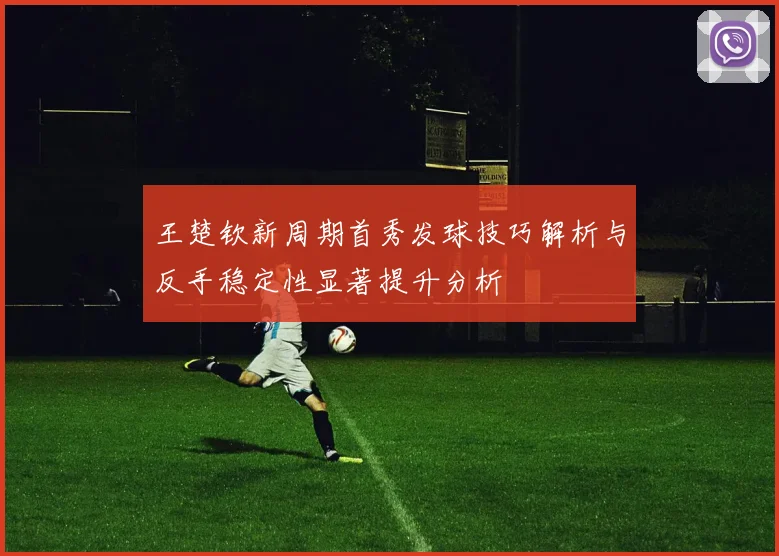 王楚钦新周期首秀发球技巧解析与反手稳定性显著提升分析