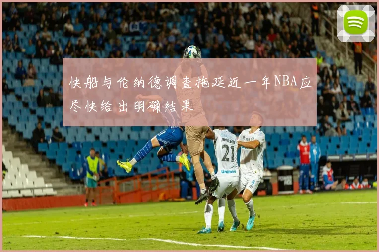 快船与伦纳德调查拖延近一年NBA应尽快给出明确结果