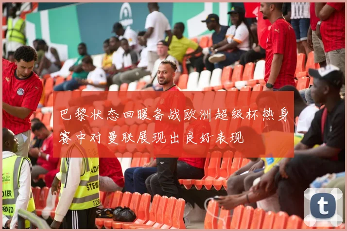 巴黎状态回暖备战欧洲超级杯热身赛中对曼联展现出良好表现
