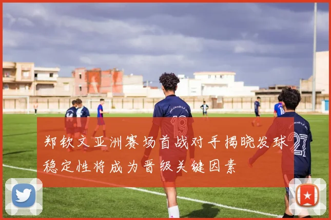 郑钦文亚洲赛场首战对手揭晓发球稳定性将成为晋级关键因素