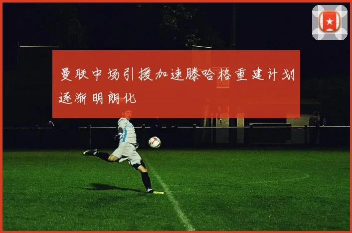 曼联中场引援加速滕哈格重建计划逐渐明朗化