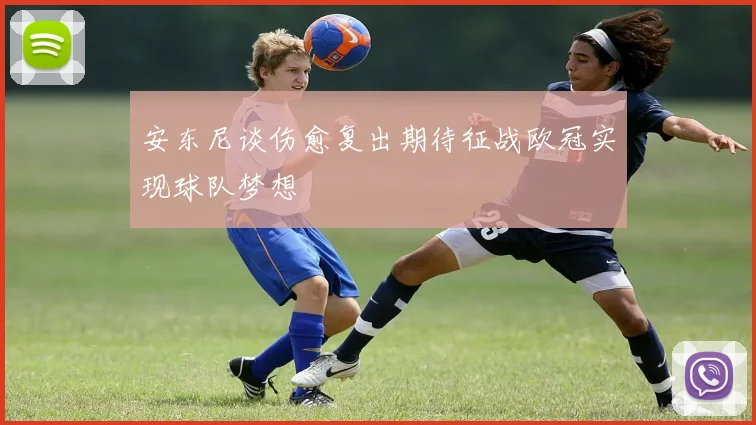 安东尼谈伤愈复出期待征战欧冠实现球队梦想