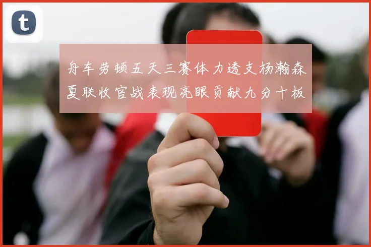 舟车劳顿五天三赛体力透支杨瀚森夏联收官战表现亮眼贡献九分十板